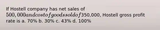 If Hostell company has net sales of 500,000 and cost of goods sold of350,000, Hostell gross profit rate is a. 70% b. 30% c. 43% d. 100%