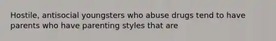 Hostile, antisocial youngsters who abuse drugs tend to have parents who have parenting styles that are