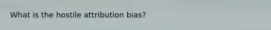 What is the hostile attribution bias?