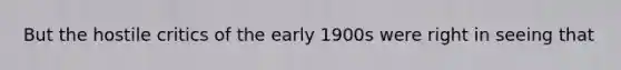 But the hostile critics of the early 1900s were right in seeing that