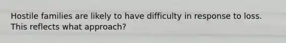 Hostile families are likely to have difficulty in response to loss. This reflects what approach?
