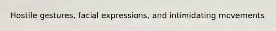 Hostile gestures, facial expressions, and intimidating movements
