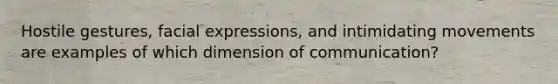 Hostile gestures, facial expressions, and intimidating movements are examples of which dimension of communication?