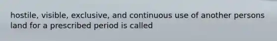 hostile, visible, exclusive, and continuous use of another persons land for a prescribed period is called