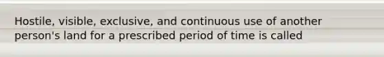 Hostile, visible, exclusive, and continuous use of another person's land for a prescribed period of time is called