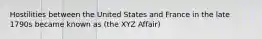 Hostilities between the United States and France in the late 1790s became known as (the XYZ Affair)