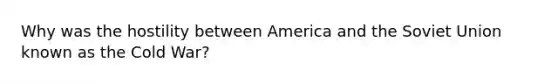 Why was the hostility between America and the Soviet Union known as the Cold War?