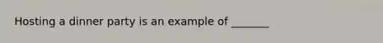 Hosting a dinner party is an example of _______