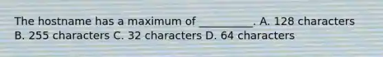 The hostname has a maximum of __________. A. 128 characters B. 255 characters C. 32 characters D. 64 characters