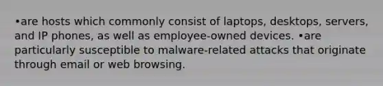 •are hosts which commonly consist of laptops, desktops, servers, and IP phones, as well as employee-owned devices. •are particularly susceptible to malware-related attacks that originate through email or web browsing.