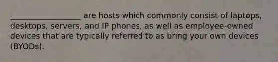 __________________ are hosts which commonly consist of laptops, desktops, servers, and IP phones, as well as employee-owned devices that are typically referred to as bring your own devices (BYODs).