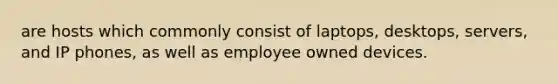 are hosts which commonly consist of laptops, desktops, servers, and IP phones, as well as employee owned devices.