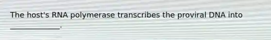 The host's RNA polymerase transcribes the proviral DNA into _____________.