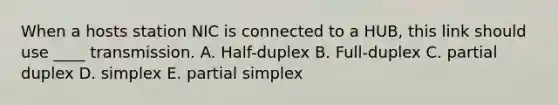 When a hosts station NIC is connected to a HUB, this link should use ____ transmission. A. Half-duplex B. Full-duplex C. partial duplex D. simplex E. partial simplex