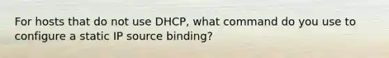 For hosts that do not use DHCP, what command do you use to configure a static IP source binding?