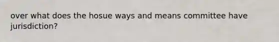 over what does the hosue ways and means committee have jurisdiction?