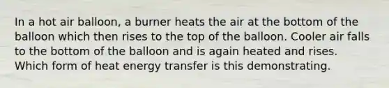 In a hot air balloon, a burner heats the air at the bottom of the balloon which then rises to the top of the balloon. Cooler air falls to the bottom of the balloon and is again heated and rises. Which form of heat energy transfer is this demonstrating.