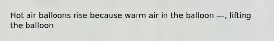 Hot air balloons rise because warm air in the balloon ---, lifting the balloon