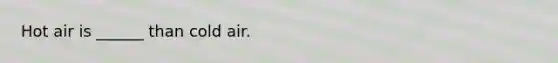 Hot air is ______ than cold air.