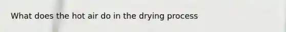 What does the hot air do in the drying process