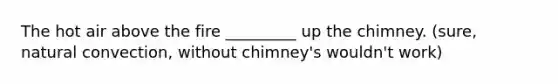 The hot air above the fire _________ up the chimney. (sure, natural convection, without chimney's wouldn't work)