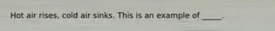 Hot air rises, cold air sinks. This is an example of _____.