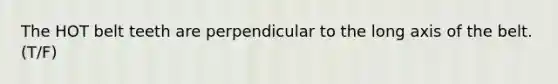 The HOT belt teeth are perpendicular to the long axis of the belt. (T/F)