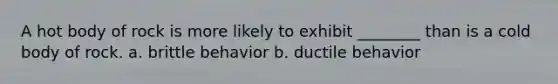 A hot body of rock is more likely to exhibit ________ than is a cold body of rock. a. brittle behavior b. ductile behavior