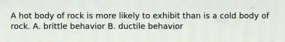 A hot body of rock is more likely to exhibit than is a cold body of rock. A. brittle behavior B. ductile behavior