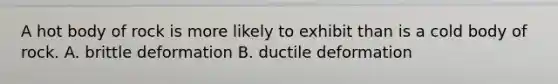 A hot body of rock is more likely to exhibit than is a cold body of rock. A. brittle deformation B. ductile deformation