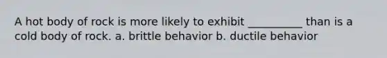 A hot body of rock is more likely to exhibit __________ than is a cold body of rock. a. brittle behavior b. ductile behavior