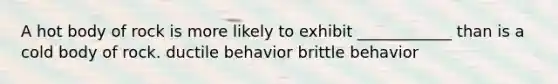 A hot body of rock is more likely to exhibit ____________ than is a cold body of rock. ductile behavior brittle behavior