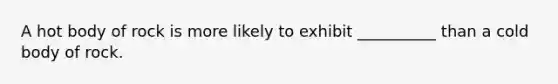 A hot body of rock is more likely to exhibit __________ than a cold body of rock.
