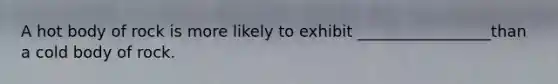 A hot body of rock is more likely to exhibit _________________than a cold body of rock.