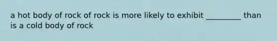 a hot body of rock of rock is more likely to exhibit _________ than is a cold body of rock
