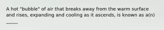 A hot "bubble" of air that breaks away from the warm surface and rises, expanding and cooling as it ascends, is known as a(n) _____