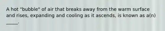 A hot "bubble" of air that breaks away from the warm surface and rises, expanding and cooling as it ascends, is known as a(n) _____.