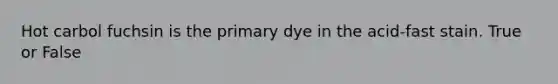 Hot carbol fuchsin is the primary dye in the acid-fast stain. True or False