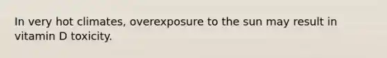 In very hot climates, overexposure to the sun may result in vitamin D toxicity.