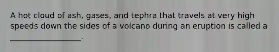 A hot cloud of ash, gases, and tephra that travels at very high speeds down the sides of a volcano during an eruption is called a __________________.