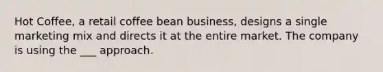 Hot Coffee, a retail coffee bean business, designs a single marketing mix and directs it at the entire market. The company is using the ___ approach.