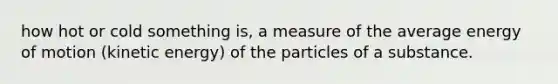 how hot or cold something is, a measure of the average energy of motion (kinetic energy) of the particles of a substance.