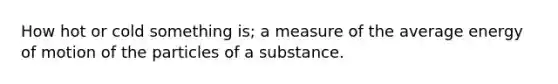 How hot or cold something is; a measure of the average energy of motion of the particles of a substance.