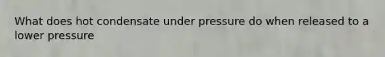 What does hot condensate under pressure do when released to a lower pressure