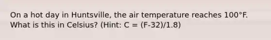 On a hot day in Huntsville, the air temperature reaches 100°F. What is this in Celsius? (Hint: C = (F-32)/1.8)