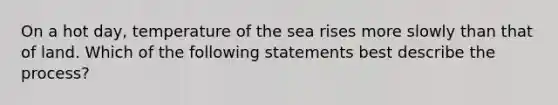 On a hot day, temperature of the sea rises more slowly than that of land. Which of the following statements best describe the process?