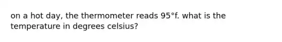 on a hot day, the thermometer reads 95°f. what is the temperature in degrees celsius?