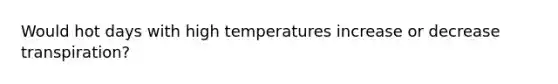 Would hot days with high temperatures increase or decrease transpiration?