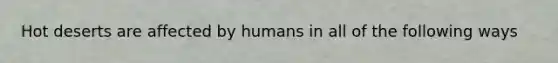 Hot deserts are affected by humans in all of the following ways