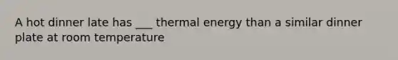 A hot dinner late has ___ thermal energy than a similar dinner plate at room temperature